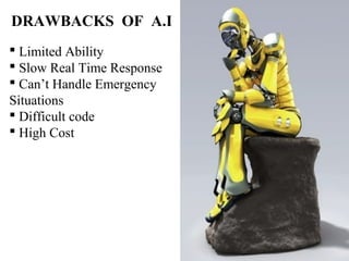  Limited Ability
 Slow Real Time Response
 Can’t Handle Emergency   
Situations
 Difficult code
 High Cost
DRAWBACKS OF A.I
 