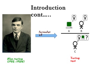 Alan turing
(1912 -1954)
formulat
ed
Turing
test
IntroductionIntroduction
cont…..cont…..
 