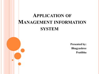 APPLICATION OF
MANAGEMENT INFORMATION
SYSTEM
Presented by:
Bhagyashree
Pratibha
 
