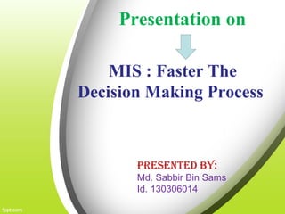 Presentation on
MIS : Faster The
Decision Making Process
Presented By:
Md. Sabbir Bin Sams
Id. 130306014
 