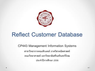 Reflect Customer Database
CP443 Management Information Systems
สาขาวิทยาการคอมพิวเตอร์ ภาควิชาคณิตศาสตร์
คณะวิทยาศาสตร์ มหาวิทยาลัยศรีนครินทรวิโรฒ
ประจาปีการศึกษา 2558
1
 