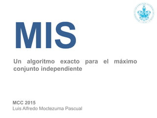 MISUn algoritmo exacto para el máximo
conjunto independiente
BENEMÉRITA UNIVERSIDAD AUTÓNOMA DE PUEBLA
MCC 2015
Luis Alfredo Moctezuma Pascual
 