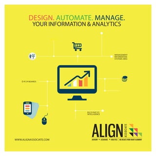 `
DESIGN. AUTOMATE. MANAGE.
YOUR INFORMATION & ANALYTICS
MANAGEMENT
INFORMATION
SYSTEMS (MIS)
B U S I N E S S
INTELLIGENCE
BIG DATA
D A S H BOARDS
WWW.ALIGNASSOCIATE.COM
 