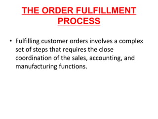 THE ORDER FULFILLMENT
PROCESS
• Fulfilling customer orders involves a complex
set of steps that requires the close
coordination of the sales, accounting, and
manufacturing functions.
 
