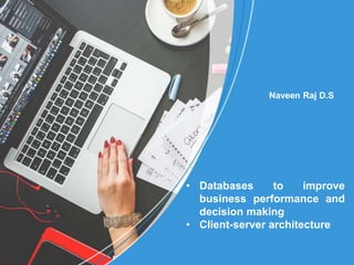 • Databases to improve
business performance and
decision making
• Client-server architecture
Naveen Raj D.S
 