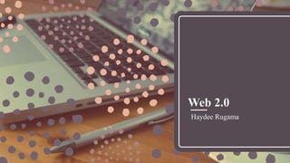 Web 2.0
Haydee Rugama
 