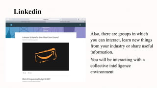 Linkedin
Also, there are groups in which
you can interact, learn new things
from your industry or share useful
information.
You will be interacting with a
collective intelligence
environment
 