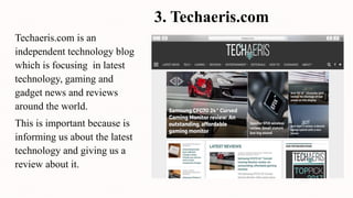3. Techaeris.com
Techaeris.com is an
independent technology blog
which is focusing in latest
technology, gaming and
gadget news and reviews
around the world.
This is important because is
informing us about the latest
technology and giving us a
review about it.
 