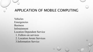 APPLICATION OF MOBILE COMPUTING
Vehicles
Emergencies
Business
Infotainment
Location Dependent Service
1. Follow-on services
2. Location Aware Services
3.Information Service
 