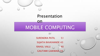 MOBILE COMPUTING
BY
SURENDRA PATIL 51
SUJATA RAVKHANDE 43
RAHUL VALU 40
GAUTAMI GAIKWAD 19
Presentation
on
 