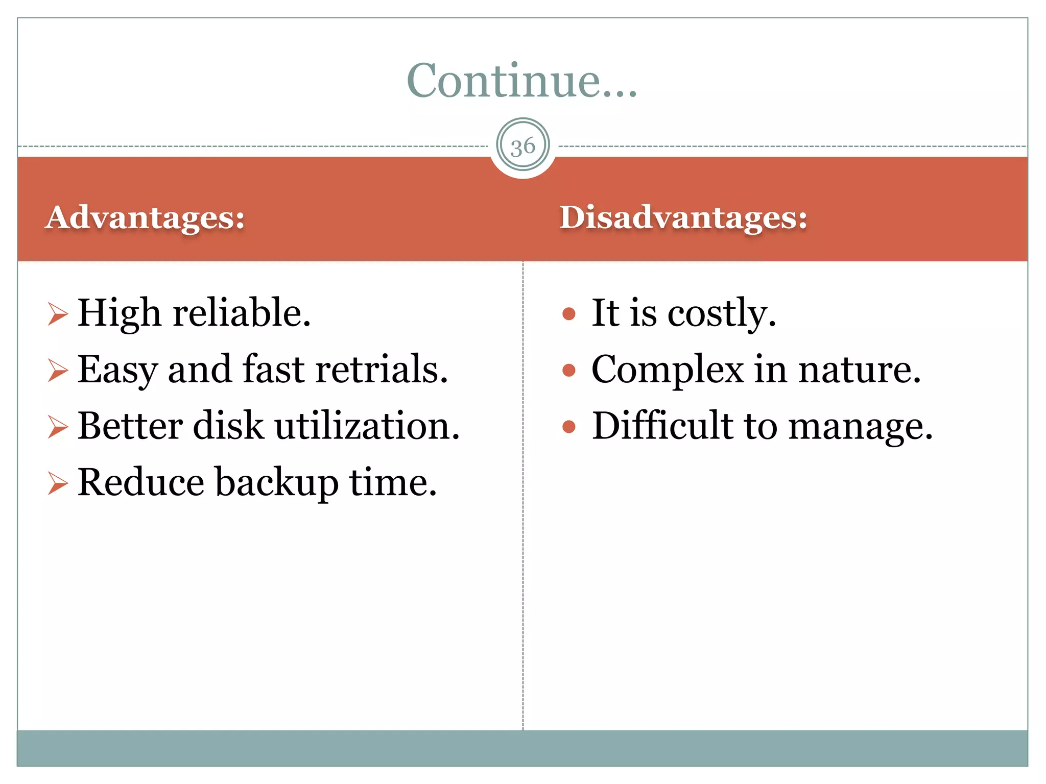 Advantages: Disadvantages:
High reliable.
Easy and fast retrials.
Better disk utilization.
Reduce backup time.
 It is costly.
 Complex in nature.
 Difficult to manage.
Continue…
36
 