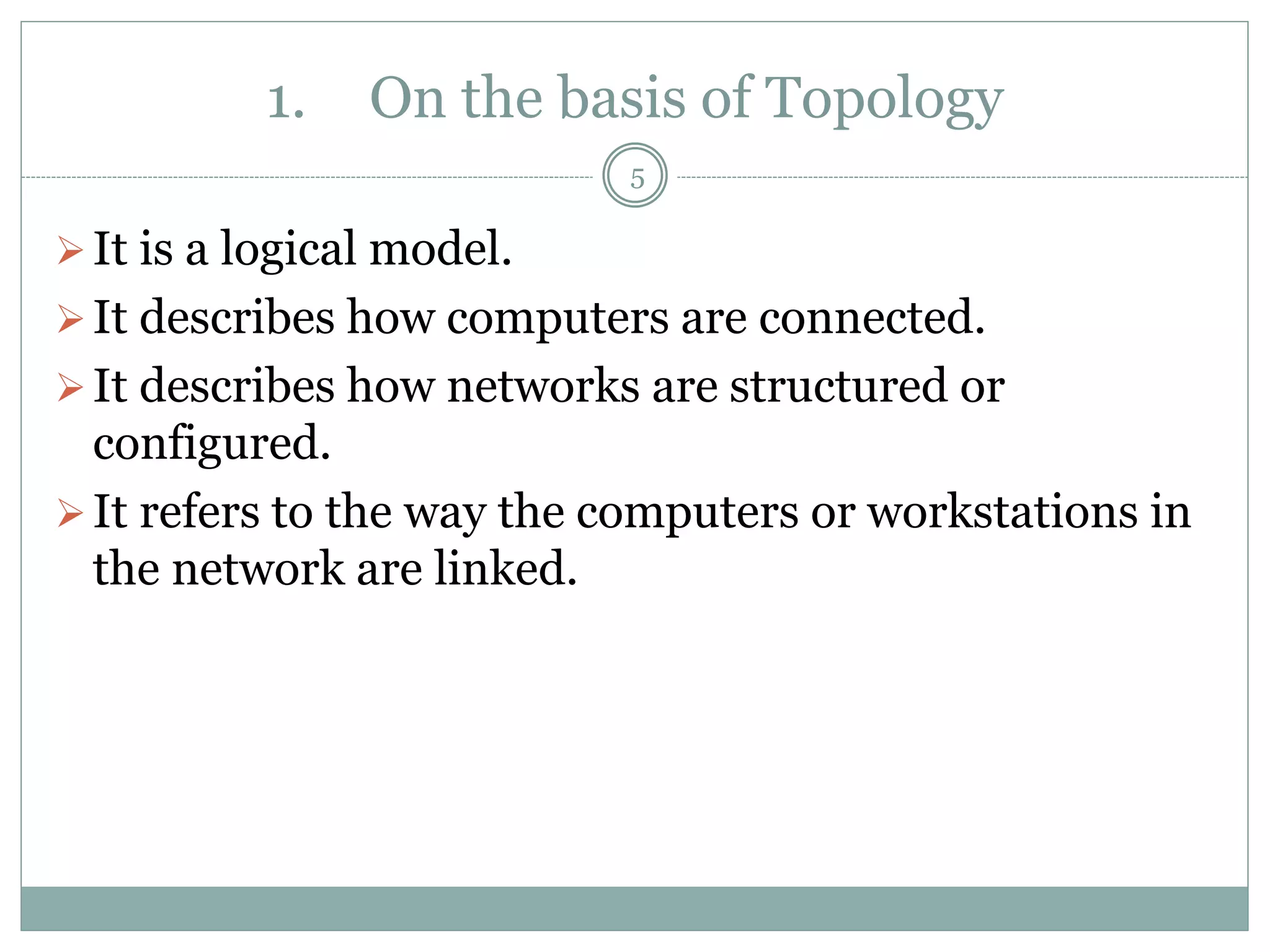 1. On the basis of Topology
It is a logical model.
It describes how computers are connected.
It describes how networks are structured or
configured.
It refers to the way the computers or workstations in
the network are linked.
5
 