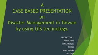 A
CASE BASED PRESENTATION
on
Disaster Management in Taiwan
by using GIS technology.
PRESENTED BY:
Jarnail Saini
Mohd. Hidayat
Pankaj
Pankaj Maurya
Hari Teja
 