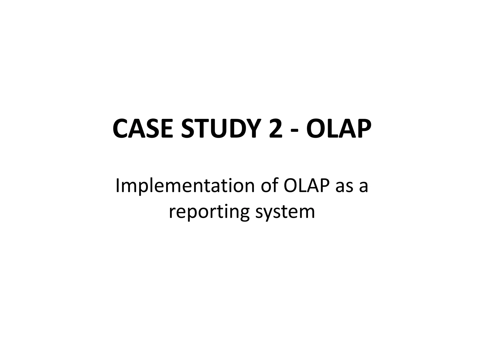 CASE STUDY 2 - OLAP
Implementation of OLAP as a
reporting system
 