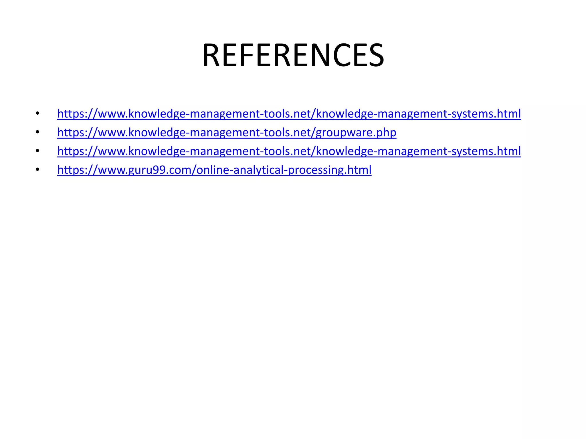 REFERENCES
• https://www.knowledge-management-tools.net/knowledge-management-systems.html
• https://www.knowledge-management-tools.net/groupware.php
• https://www.knowledge-management-tools.net/knowledge-management-systems.html
• https://www.guru99.com/online-analytical-processing.html
 