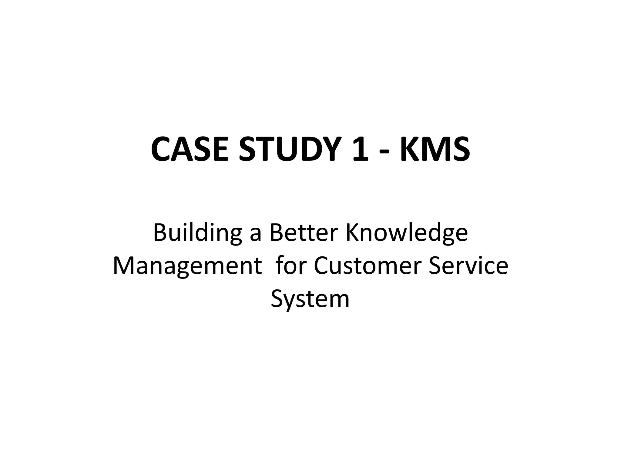 CASE STUDY 1 - KMS
Building a Better Knowledge
Management for Customer Service
System
 