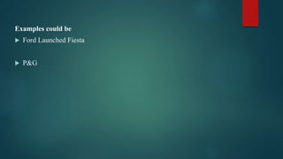 Examples could be
 Ford Launched Fiesta
 P&G
 