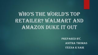 WHO’S THe WOrld’S TOp
Retailer? Walmart and
Amazon Duke it out
Prepared by,
ANITHA THOMAS
VEENA R NAIR
 