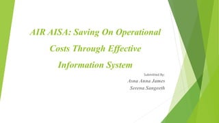 AIR AISA: Saving On Operational
Costs Through Effective
Information System
Submitted By:
Asna Anna James
Serena Sangeeth
 