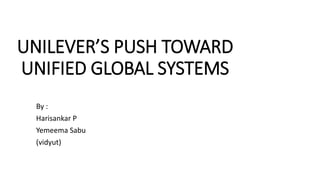 UNILEVER’S PUSH TOWARD
UNIFIED GLOBAL SYSTEMS
By :
Harisankar P
Yemeema Sabu
(vidyut)
 