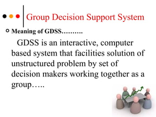Group Decision Support System Meaning of GDSS……….  GDSS is an interactive, computer based system that facilities solution of unstructured problem by set of decision makers working together as a group….. 
