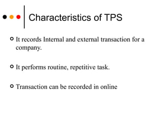 Characteristics of TPS It records Internal and external transaction for a company. It performs routine, repetitive task. Transaction can be recorded in online 