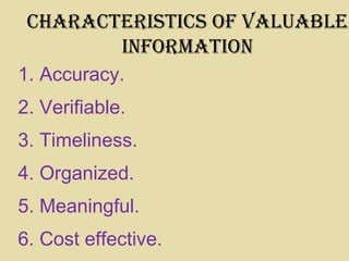 characterIStIcS of valuable
InforMatIon
1. Accuracy.
2. Verifiable.
3. Timeliness.
4. Organized.
5. Meaningful.
6. Cost effective.
 