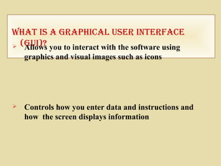 What IS a graphIcal uSer Interface
(guI)? Allows you to interact with the software using
graphics and visual images such as icons
 Controls how you enter data and instructions and
how the screen displays information
 