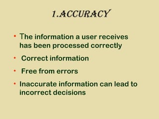 1.accuracy
• The information a user receives
has been processed correctly
• Correct information
• Free from errors
• Inaccurate information can lead to
incorrect decisions
 