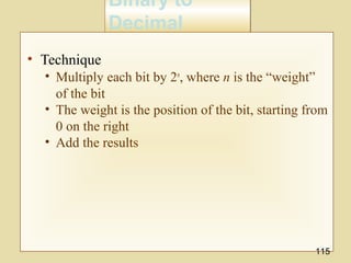 Binary to
Decimal
Binary to
Decimal
• Technique
• Multiply each bit by 2n
, where n is the “weight”
of the bit
• The weight is the position of the bit, starting from
0 on the right
• Add the results
115
 