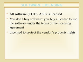 SOFTWARE LICENSINGSOFTWARE LICENSING
• All software (COTS, ASP) is licensed
• You don’t buy software: you buy a license to use
the software under the terms of the licensing
agreement
• Licensed to protect the vendor’s property rights
 