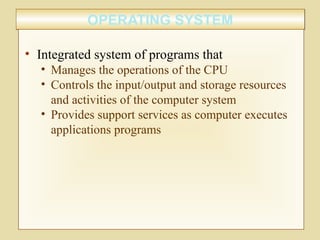 OPERATING SYSTEMOPERATING SYSTEM
• Integrated system of programs that
• Manages the operations of the CPU
• Controls the input/output and storage resources
and activities of the computer system
• Provides support services as computer executes
applications programs
 