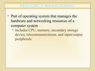RESOURCE MANAGEMENTRESOURCE MANAGEMENT
• Part of operating system that manages the
hardware and networking resources of a
computer system
• Includes CPU, memory, secondary storage
device, telecommunications, and input/output
peripherals
 
