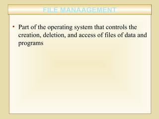 FILE MANAAGEMENTFILE MANAAGEMENT
• Part of the operating system that controls the
creation, deletion, and access of files of data and
programs
 