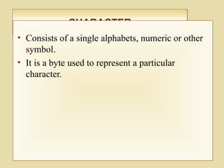 CHARACTERCHARACTER
• Consists of a single alphabets, numeric or other
symbol.
• It is a byte used to represent a particular
character.
 