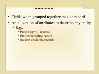 RECORDRECORD
• Fields when grouped together make a record.
• An allocation of attributes to describe any entity.
• E.g.,
• Person payroll records
• Employee claims record
• Student academic records
 