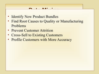 Data MiningData Mining
• Identify New Product Bundles
• Find Root Causes to Quality or Manufacturing
Problems
• Prevent Customer Attrition
• Cross-Sell to Existing Customers
• Profile Customers with More Accuracy
 