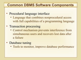 5-206
Common DBMS Software ComponentsCommon DBMS Software Components
• Procedural language interface
• Language that combines nonprocedural access
with full capabilities of a programming language
• Transaction processing
• Control mechanism prevents interference from
simultaneous users and recovers lost data after
a failure
• Database tuning
• Tools to monitor, improve database performance
 