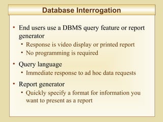 5-209
Database InterrogationDatabase Interrogation
• End users use a DBMS query feature or report
generator
• Response is video display or printed report
• No programming is required
• Query language
• Immediate response to ad hoc data requests
• Report generator
• Quickly specify a format for information you
want to present as a report
 