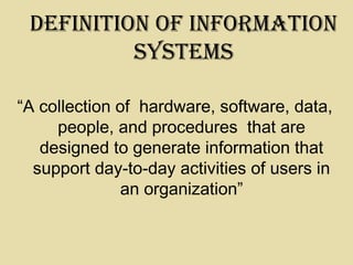 defInItIon of InforMatIon
SySteMS
“A collection of hardware, software, data,
people, and procedures that are
designed to generate information that
support day-to-day activities of users in
an organization”
 