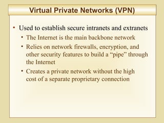 6-220
Virtual Private Networks (VPN)Virtual Private Networks (VPN)
• Used to establish secure intranets and extranets
• The Internet is the main backbone network
• Relies on network firewalls, encryption, and
other security features to build a “pipe” through
the Internet
• Creates a private network without the high
cost of a separate proprietary connection
 