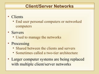 6-222
Client/Server NetworksClient/Server Networks
• Clients
• End user personal computers or networked
computers
• Servers
• Used to manage the networks
• Processing
• Shared between the clients and servers
• Sometimes called a two-tier architecture
• Larger computer systems are being replaced
with multiple client/server networks
 
