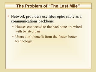 6-235
The Problem of “The Last Mile”The Problem of “The Last Mile”
• Network providers use fiber optic cable as a
communications backbone
• Houses connected to the backbone are wired
with twisted pair
• Users don’t benefit from the faster, better
technology
 