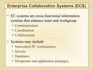 7-272
Enterprise Collaboration Systems (ECS)Enterprise Collaboration Systems (ECS)
• EC systems are cross-functional information
systems that enhance team and workgroup
• Communication
• Coordination
• Collaboration
• Systems may include
• Networked PC workstations
• Servers
• Databases
• Groupware and application packages
 
