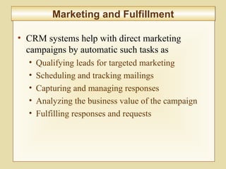 8-301
Marketing and FulfillmentMarketing and Fulfillment
• CRM systems help with direct marketing
campaigns by automatic such tasks as
• Qualifying leads for targeted marketing
• Scheduling and tracking mailings
• Capturing and managing responses
• Analyzing the business value of the campaign
• Fulfilling responses and requests
 