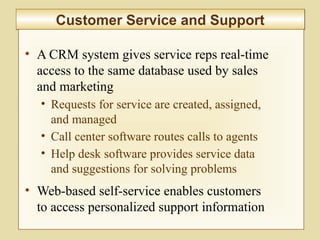 8-302
Customer Service and SupportCustomer Service and Support
• A CRM system gives service reps real-time
access to the same database used by sales
and marketing
• Requests for service are created, assigned,
and managed
• Call center software routes calls to agents
• Help desk software provides service data
and suggestions for solving problems
• Web-based self-service enables customers
to access personalized support information
 