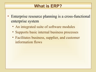 8-313
What is ERP?What is ERP?
• Enterprise resource planning is a cross-functional
enterprise system
• An integrated suite of software modules
• Supports basic internal business processes
• Facilitates business, supplier, and customer
information flows
 