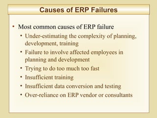8-318
Causes of ERP FailuresCauses of ERP Failures
• Most common causes of ERP failure
• Under-estimating the complexity of planning,
development, training
• Failure to involve affected employees in
planning and development
• Trying to do too much too fast
• Insufficient training
• Insufficient data conversion and testing
• Over-reliance on ERP vendor or consultants
 