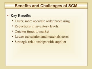 8-328
Benefits and Challenges of SCMBenefits and Challenges of SCM
• Key Benefits
• Faster, more accurate order processing
• Reductions in inventory levels
• Quicker times to market
• Lower transaction and materials costs
• Strategic relationships with supplier
 