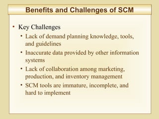 8-330
Benefits and Challenges of SCMBenefits and Challenges of SCM
• Key Challenges
• Lack of demand planning knowledge, tools,
and guidelines
• Inaccurate data provided by other information
systems
• Lack of collaboration among marketing,
production, and inventory management
• SCM tools are immature, incomplete, and
hard to implement
 